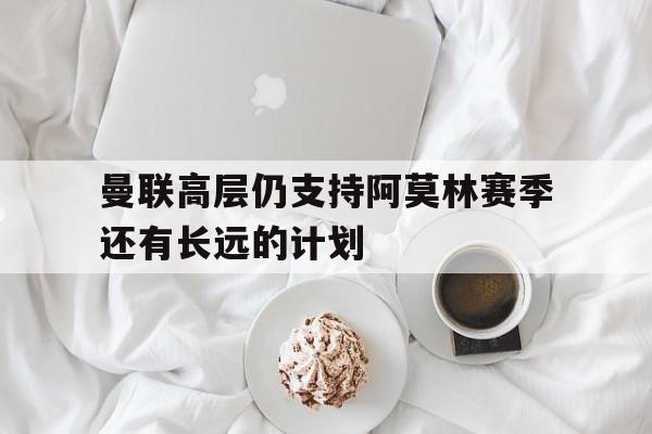 包含曼联高层仍支持阿莫林赛季还有长远的计划的词条