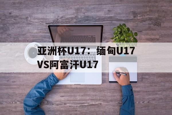 包含亚洲杯U17：缅甸U17VS阿富汗U17的词条