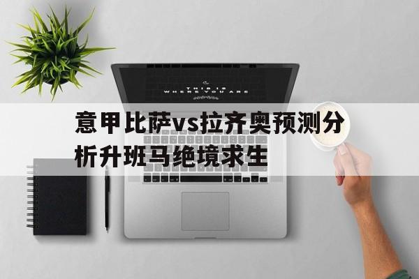 关于意甲比萨vs拉齐奥预测分析升班马绝境求生的信息