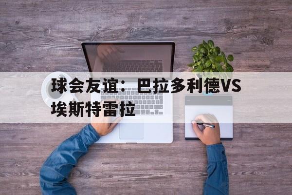 球会友谊：巴拉多利德VS埃斯特雷拉的简单介绍