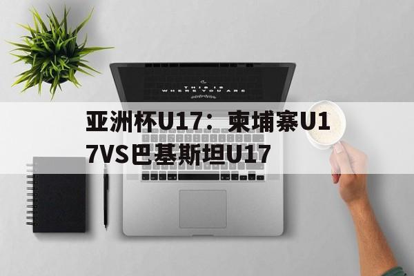 亚洲杯U17：柬埔寨U17VS巴基斯坦U17的简单介绍