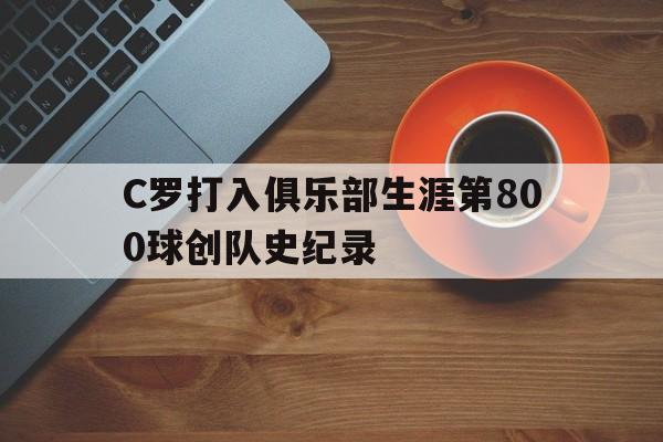 C罗打入俱乐部生涯第800球创队史纪录
