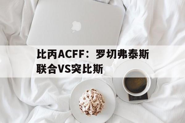 比丙ACFF：罗切弗泰斯联合VS突比斯