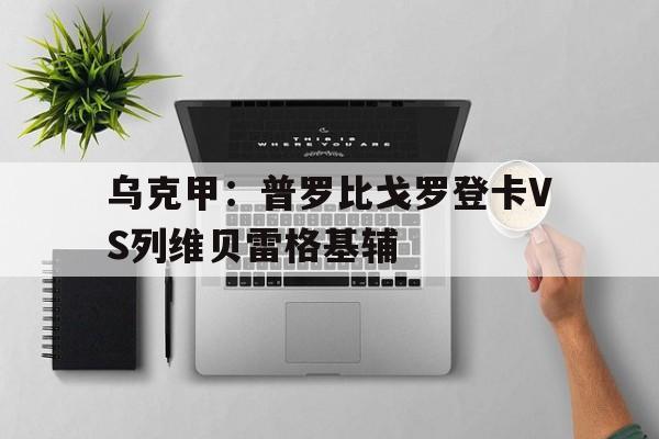 乌克甲：普罗比戈罗登卡VS列维贝雷格基辅的简单介绍