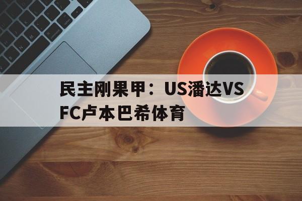 民主刚果甲：US潘达VSFC卢本巴希体育的简单介绍