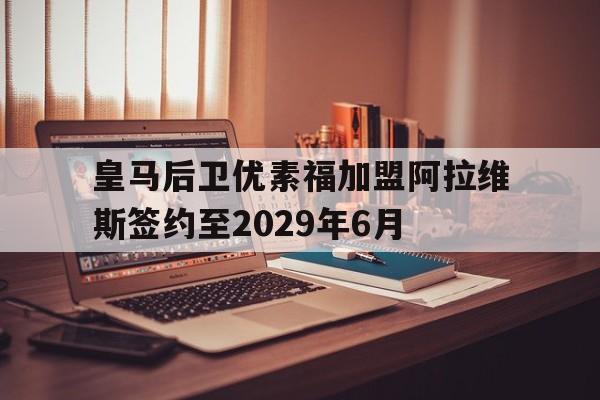 包含皇马后卫优素福加盟阿拉维斯签约至2029年6月的词条