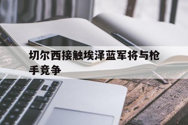 切尔西接触埃泽蓝军将与枪手竞争