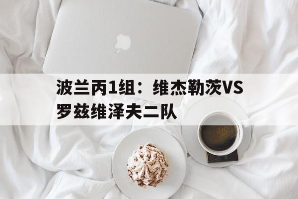 波兰丙1组:维杰勒茨VS罗兹维泽夫二队的简单介绍 波兰丙1组:维杰勒茨VS罗兹维泽夫二队的简单介绍