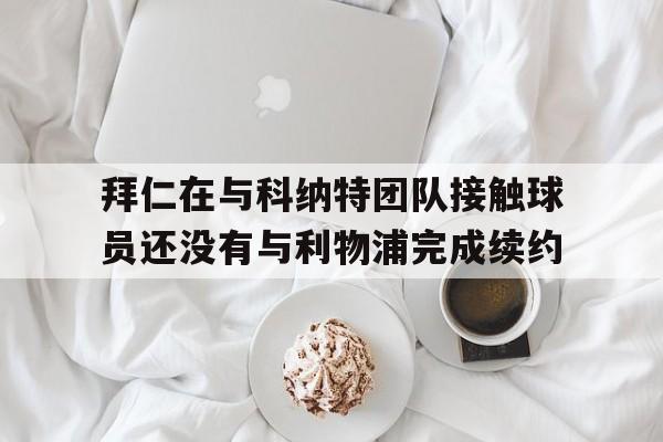 包含拜仁在与科纳特团队接触球员还没有与利物浦完成续约的词条 包含拜仁在与科纳特团队接触球员还没有与利物浦完成续约的词条