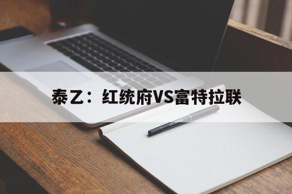 泰乙：红统府VS富特拉联的简单介绍
