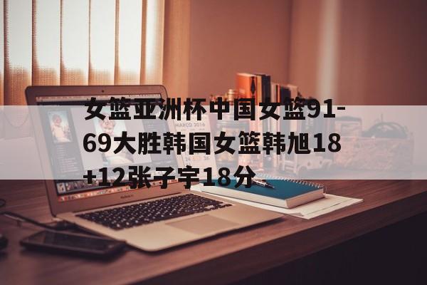 包含女篮亚洲杯中国女篮91-69大胜韩国女篮韩旭18+12张子宇18分的词条
