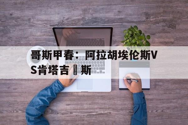关于哥斯甲春：阿拉胡埃伦斯VS肯塔吉內斯的信息