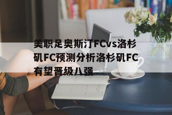 关于美职足奥斯汀FCvs洛杉矶FC预测分析洛杉矶FC有望晋级八强的信息 关于美职足奥斯汀FCvs洛杉矶FC预测分析洛杉矶FC有望晋级八强的信息