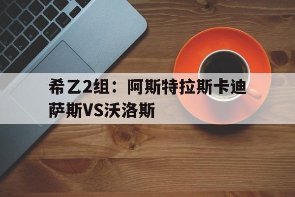 包含希乙2组：阿斯特拉斯卡迪萨斯VS沃洛斯的词条