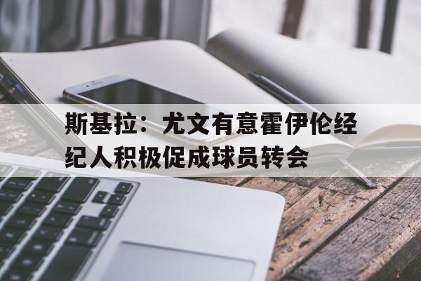包含斯基拉：尤文有意霍伊伦经纪人积极促成球员转会的词条  第1张