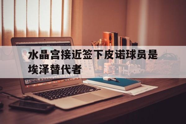 关于水晶宫接近签下皮诺球员是埃泽替代者的信息