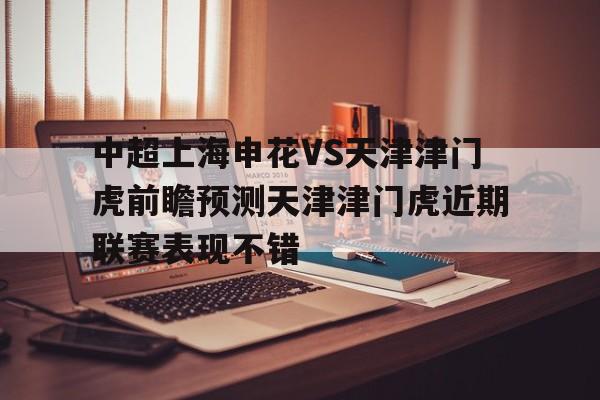 包含中超上海申花VS天津津门虎前瞻预测天津津门虎近期联赛表现不错的词条  第1张