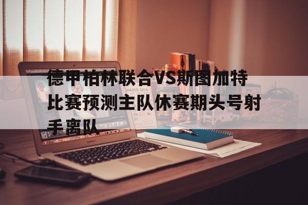 包含德甲柏林联合VS斯图加特比赛预测主队休赛期头号射手离队的词条