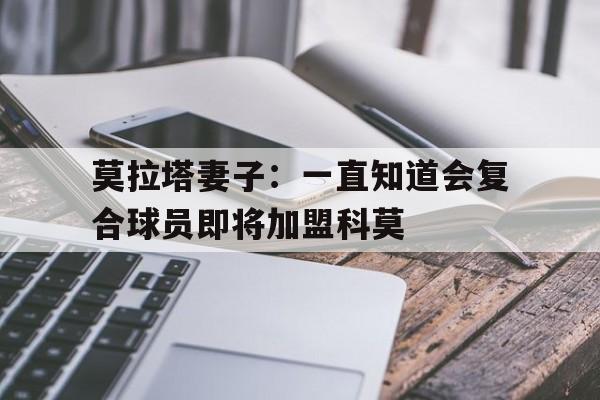 莫拉塔妻子：一直知道会复合球员即将加盟科莫的简单介绍