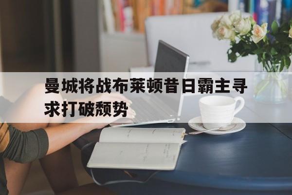 关于曼城将战布莱顿昔日霸主寻求打破颓势的信息