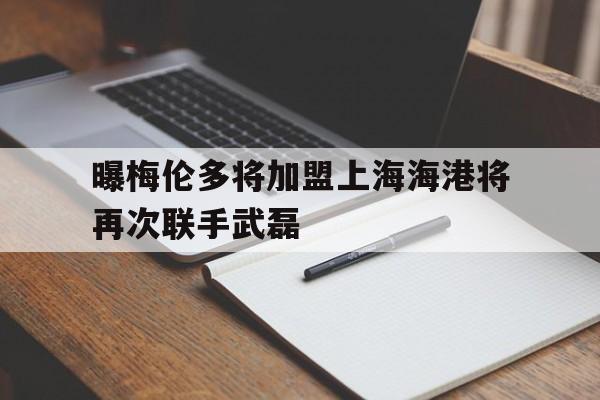 曝梅伦多将加盟上海海港将再次联手武磊的简单介绍