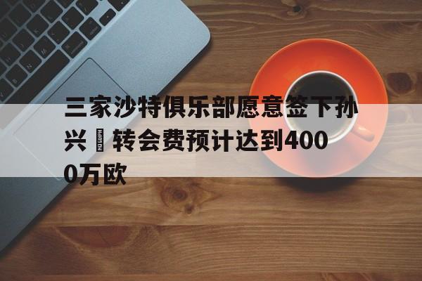 包含三家沙特俱乐部愿意签下孙兴慜转会费预计达到4000万欧的词条