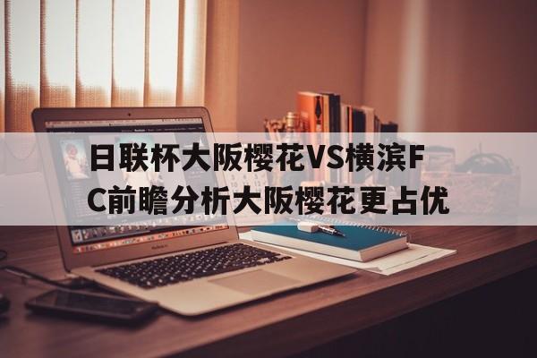 日联杯大阪樱花VS横滨FC前瞻分析大阪樱花更占优的简单介绍