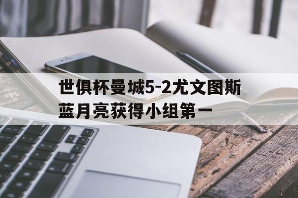 世俱杯曼城5-2尤文图斯蓝月亮获得小组第一